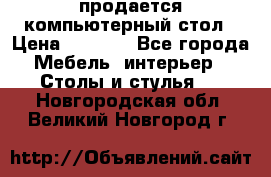 продается компьютерный стол › Цена ­ 1 000 - Все города Мебель, интерьер » Столы и стулья   . Новгородская обл.,Великий Новгород г.